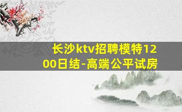 长沙ktv招聘模特1200日结-高端公平试房